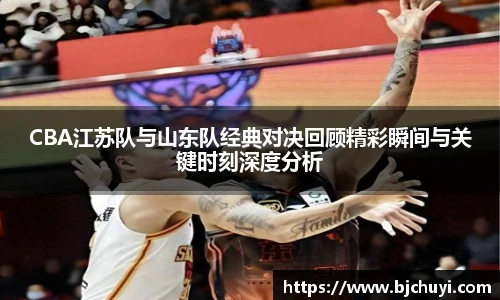 必一CBA江苏队与山东队经典对决回顾精彩瞬间与关键时刻深度分析