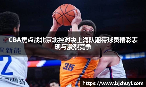必一CBA焦点战北京北控对决上海队期待球员精彩表现与激烈竞争