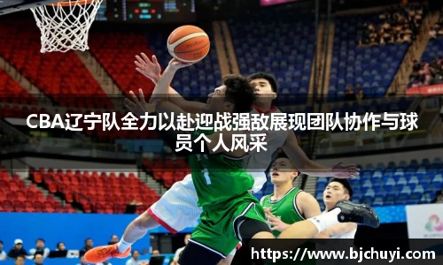 必一CBA辽宁队全力以赴迎战强敌展现团队协作与球员个人风采