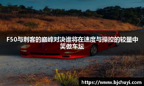 必一F50与刺客的巅峰对决谁将在速度与操控的较量中笑傲车坛